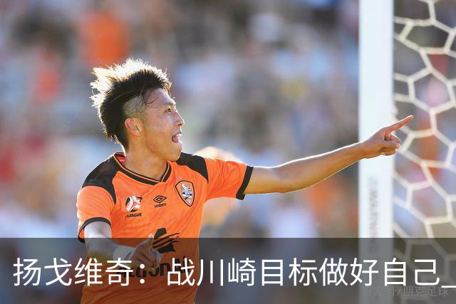 扬戈维奇：战川崎目标做好自己 希望小伙子放开踢